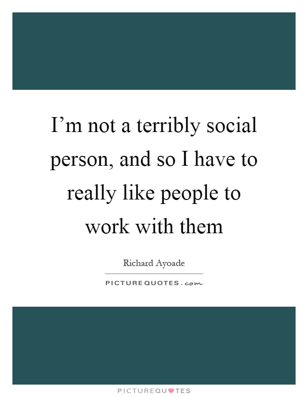 I'm not a terribly social person, and so I have to really like people to work with them Picture Quote #1