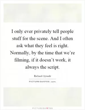 I only ever privately tell people stuff for the scene. And I often ask what they feel is right. Normally, by the time that we’re filming, if it doesn’t work, it always the script Picture Quote #1