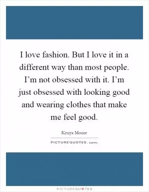 I love fashion. But I love it in a different way than most people. I’m not obsessed with it. I’m just obsessed with looking good and wearing clothes that make me feel good Picture Quote #1