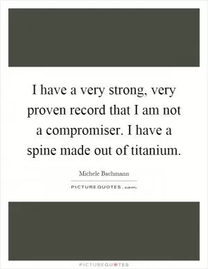 I have a very strong, very proven record that I am not a compromiser. I have a spine made out of titanium Picture Quote #1
