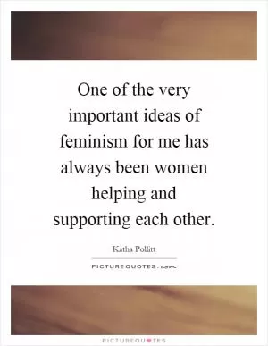 One of the very important ideas of feminism for me has always been women helping and supporting each other Picture Quote #1