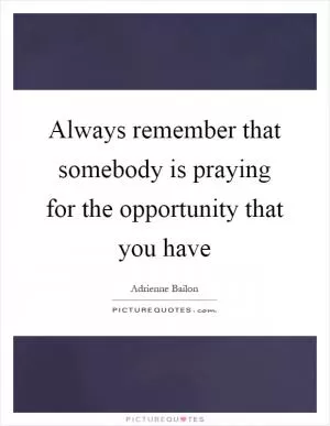 Always remember that somebody is praying for the opportunity that you have Picture Quote #1
