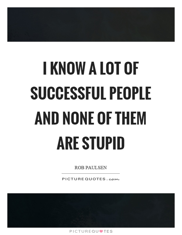 I know a lot of successful people and none of them are stupid Picture Quote #1