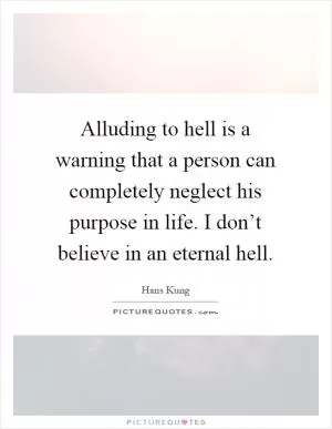 Alluding to hell is a warning that a person can completely neglect his purpose in life. I don’t believe in an eternal hell Picture Quote #1