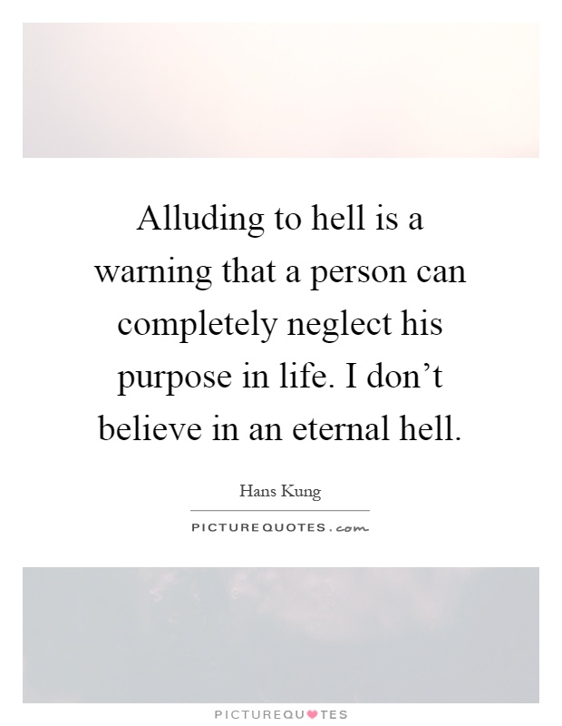 Alluding to hell is a warning that a person can completely neglect his purpose in life. I don't believe in an eternal hell Picture Quote #1