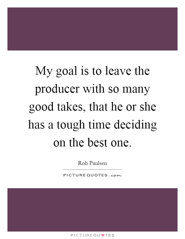 My goal is to leave the producer with so many good takes, that he or she has a tough time deciding on the best one Picture Quote #1