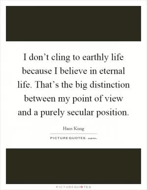 I don’t cling to earthly life because I believe in eternal life. That’s the big distinction between my point of view and a purely secular position Picture Quote #1