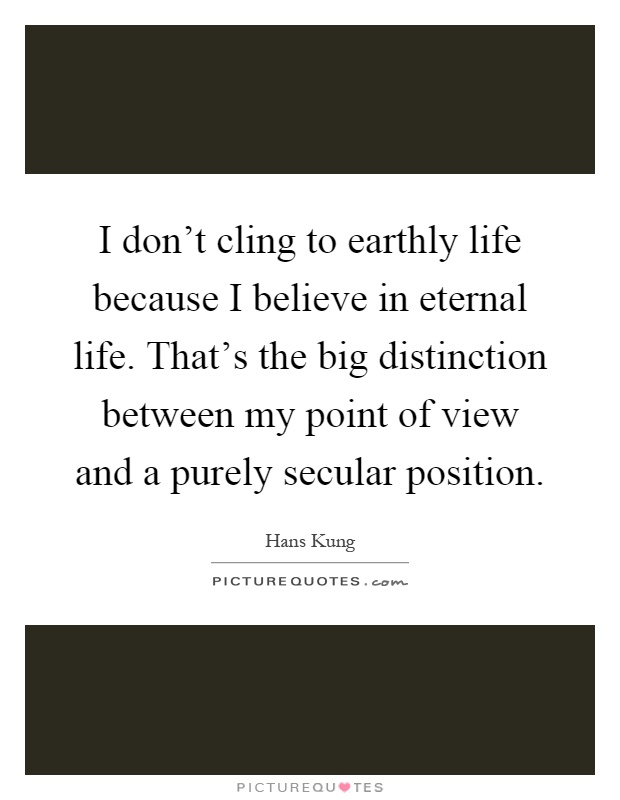 I don't cling to earthly life because I believe in eternal life. That's the big distinction between my point of view and a purely secular position Picture Quote #1