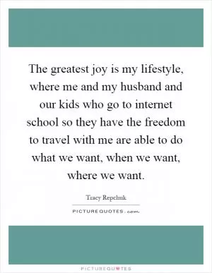 The greatest joy is my lifestyle, where me and my husband and our kids who go to internet school so they have the freedom to travel with me are able to do what we want, when we want, where we want Picture Quote #1