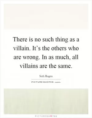 There is no such thing as a villain. It’s the others who are wrong. In as much, all villains are the same Picture Quote #1