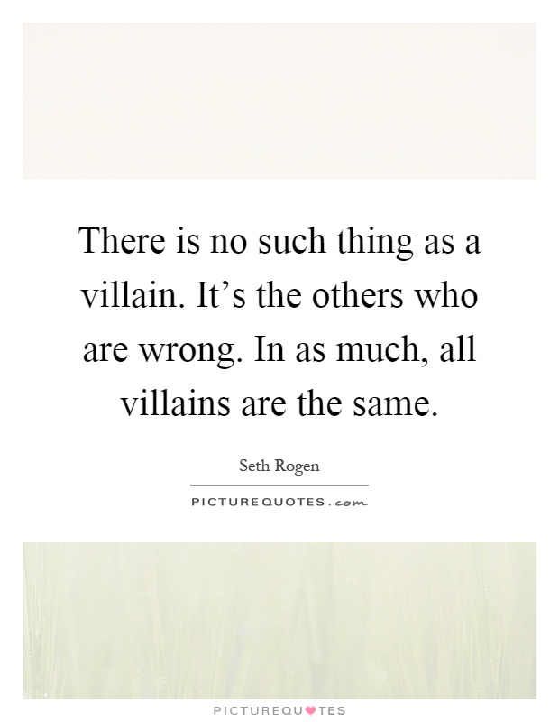 There is no such thing as a villain. It's the others who are wrong. In as much, all villains are the same Picture Quote #1
