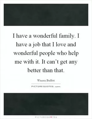 I have a wonderful family. I have a job that I love and wonderful people who help me with it. It can’t get any better than that Picture Quote #1