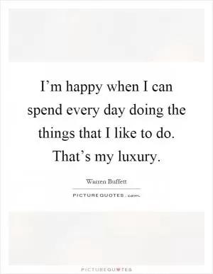 I’m happy when I can spend every day doing the things that I like to do. That’s my luxury Picture Quote #1
