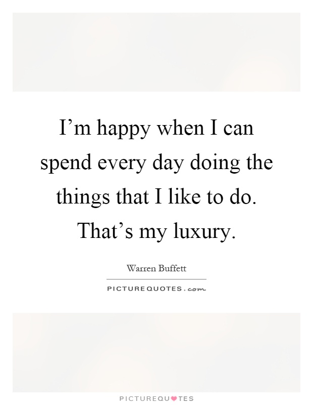 I'm happy when I can spend every day doing the things that I like to do. That's my luxury Picture Quote #1