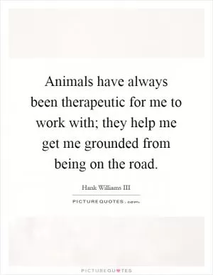 Animals have always been therapeutic for me to work with; they help me get me grounded from being on the road Picture Quote #1