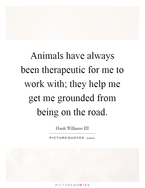 Animals have always been therapeutic for me to work with; they help me get me grounded from being on the road Picture Quote #1