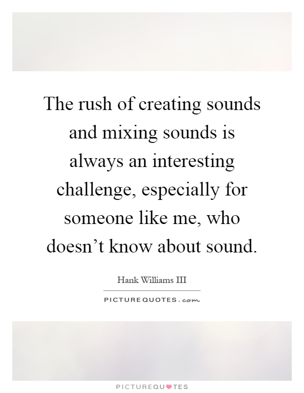 The rush of creating sounds and mixing sounds is always an interesting challenge, especially for someone like me, who doesn't know about sound Picture Quote #1