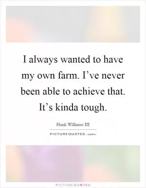 I always wanted to have my own farm. I’ve never been able to achieve that. It’s kinda tough Picture Quote #1