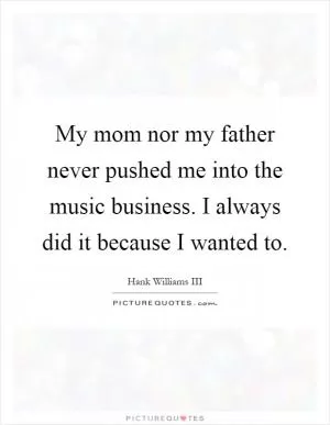 My mom nor my father never pushed me into the music business. I always did it because I wanted to Picture Quote #1