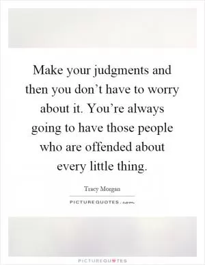 Make your judgments and then you don’t have to worry about it. You’re always going to have those people who are offended about every little thing Picture Quote #1