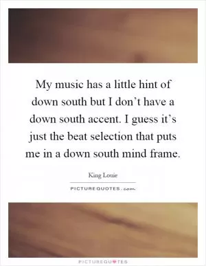 My music has a little hint of down south but I don’t have a down south accent. I guess it’s just the beat selection that puts me in a down south mind frame Picture Quote #1
