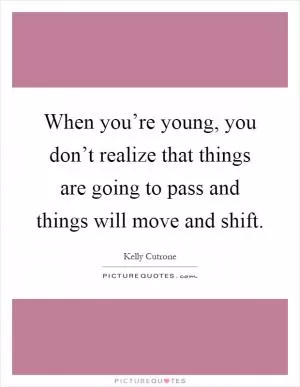 When you’re young, you don’t realize that things are going to pass and things will move and shift Picture Quote #1