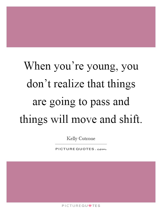 When you're young, you don't realize that things are going to pass and things will move and shift Picture Quote #1