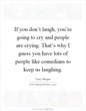 If you don’t laugh, you’re going to cry and people are crying. That’s why I guess you have lots of people like comedians to keep us laughing Picture Quote #1