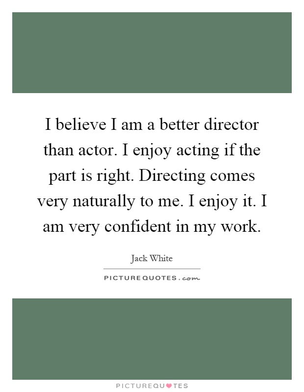 I believe I am a better director than actor. I enjoy acting if the part is right. Directing comes very naturally to me. I enjoy it. I am very confident in my work Picture Quote #1