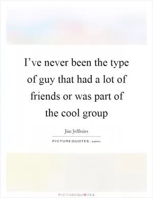 I’ve never been the type of guy that had a lot of friends or was part of the cool group Picture Quote #1