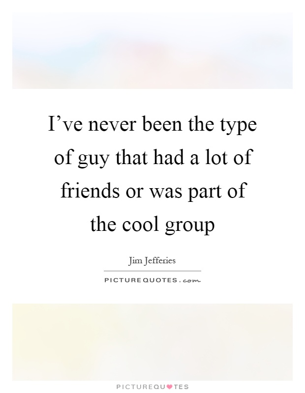 I've never been the type of guy that had a lot of friends or was part of the cool group Picture Quote #1
