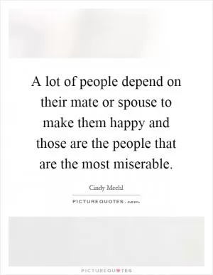A lot of people depend on their mate or spouse to make them happy and those are the people that are the most miserable Picture Quote #1