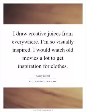 I draw creative juices from everywhere. I’m so visually inspired. I would watch old movies a lot to get inspiration for clothes Picture Quote #1