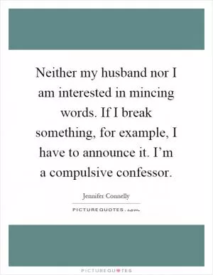 Neither my husband nor I am interested in mincing words. If I break something, for example, I have to announce it. I’m a compulsive confessor Picture Quote #1