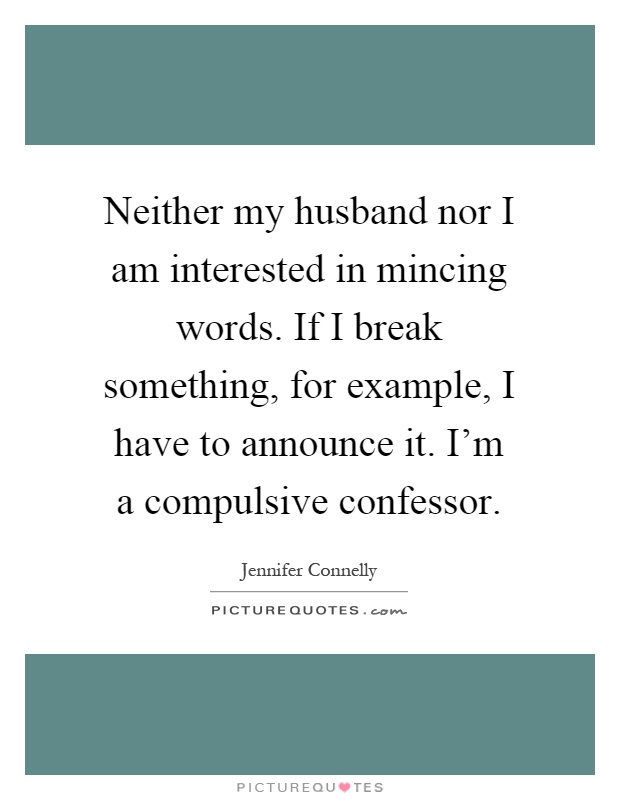 Neither my husband nor I am interested in mincing words. If I break something, for example, I have to announce it. I'm a compulsive confessor Picture Quote #1