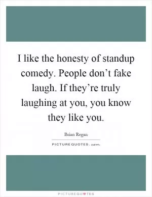 I like the honesty of standup comedy. People don’t fake laugh. If they’re truly laughing at you, you know they like you Picture Quote #1