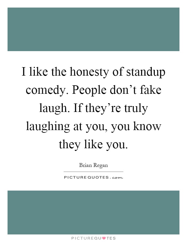 I like the honesty of standup comedy. People don't fake laugh. If they're truly laughing at you, you know they like you Picture Quote #1