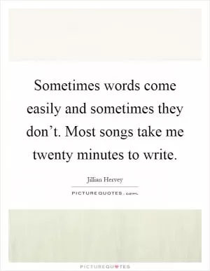Sometimes words come easily and sometimes they don’t. Most songs take me twenty minutes to write Picture Quote #1