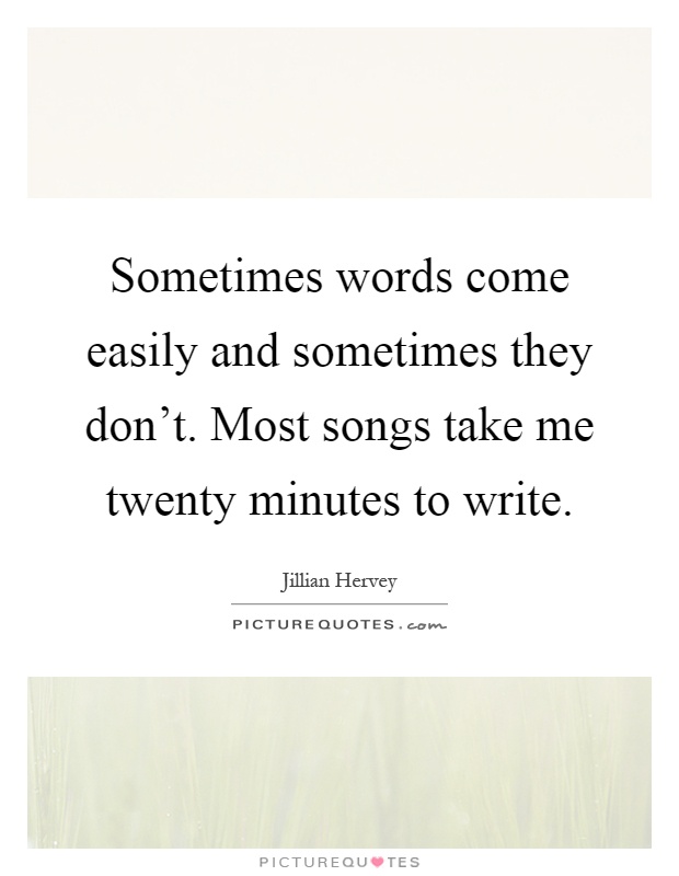 Sometimes words come easily and sometimes they don't. Most songs take me twenty minutes to write Picture Quote #1