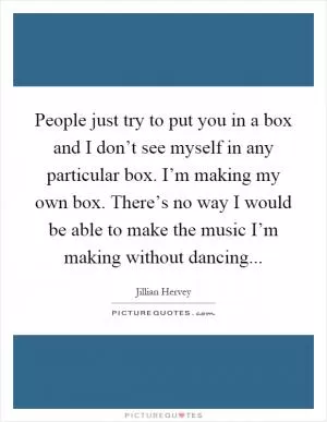 People just try to put you in a box and I don’t see myself in any particular box. I’m making my own box. There’s no way I would be able to make the music I’m making without dancing Picture Quote #1