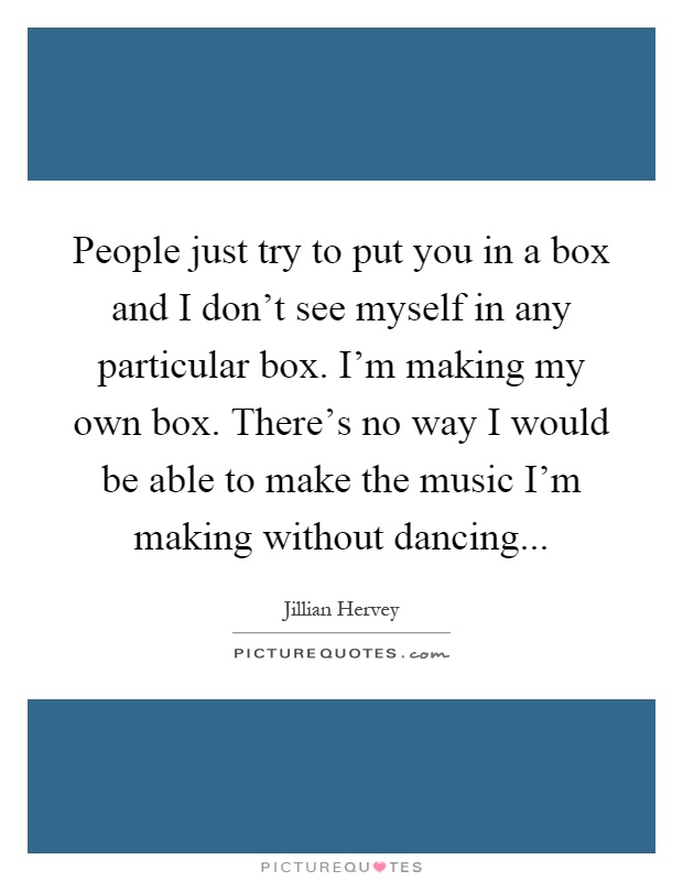 People just try to put you in a box and I don't see myself in any particular box. I'm making my own box. There's no way I would be able to make the music I'm making without dancing Picture Quote #1