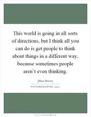 This world is going in all sorts of directions, but I think all you can do is get people to think about things in a different way, because sometimes people aren’t even thinking Picture Quote #1