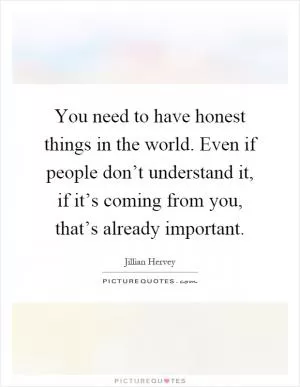 You need to have honest things in the world. Even if people don’t understand it, if it’s coming from you, that’s already important Picture Quote #1