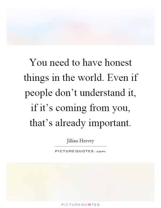 You need to have honest things in the world. Even if people don't understand it, if it's coming from you, that's already important Picture Quote #1