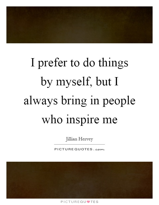 I prefer to do things by myself, but I always bring in people who inspire me Picture Quote #1