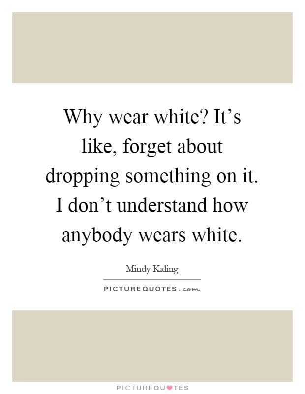 Why wear white? It's like, forget about dropping something on it. I don't understand how anybody wears white Picture Quote #1