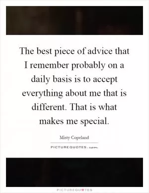 The best piece of advice that I remember probably on a daily basis is to accept everything about me that is different. That is what makes me special Picture Quote #1
