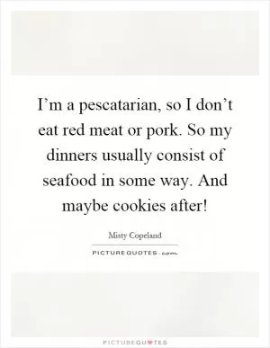 I’m a pescatarian, so I don’t eat red meat or pork. So my dinners usually consist of seafood in some way. And maybe cookies after! Picture Quote #1