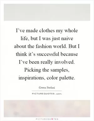I’ve made clothes my whole life, but I was just naive about the fashion world. But I think it’s successful because I’ve been really involved. Picking the samples, inspirations, color palette Picture Quote #1