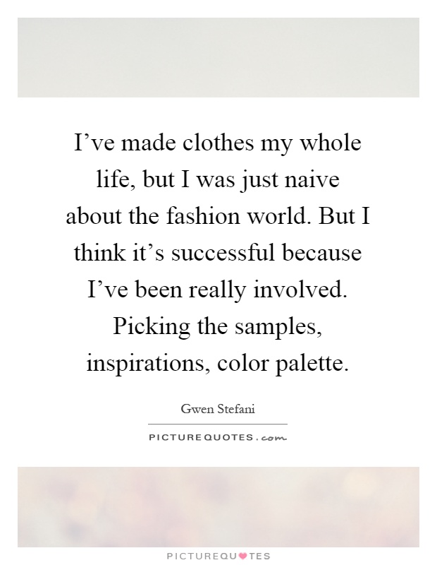 I've made clothes my whole life, but I was just naive about the fashion world. But I think it's successful because I've been really involved. Picking the samples, inspirations, color palette Picture Quote #1